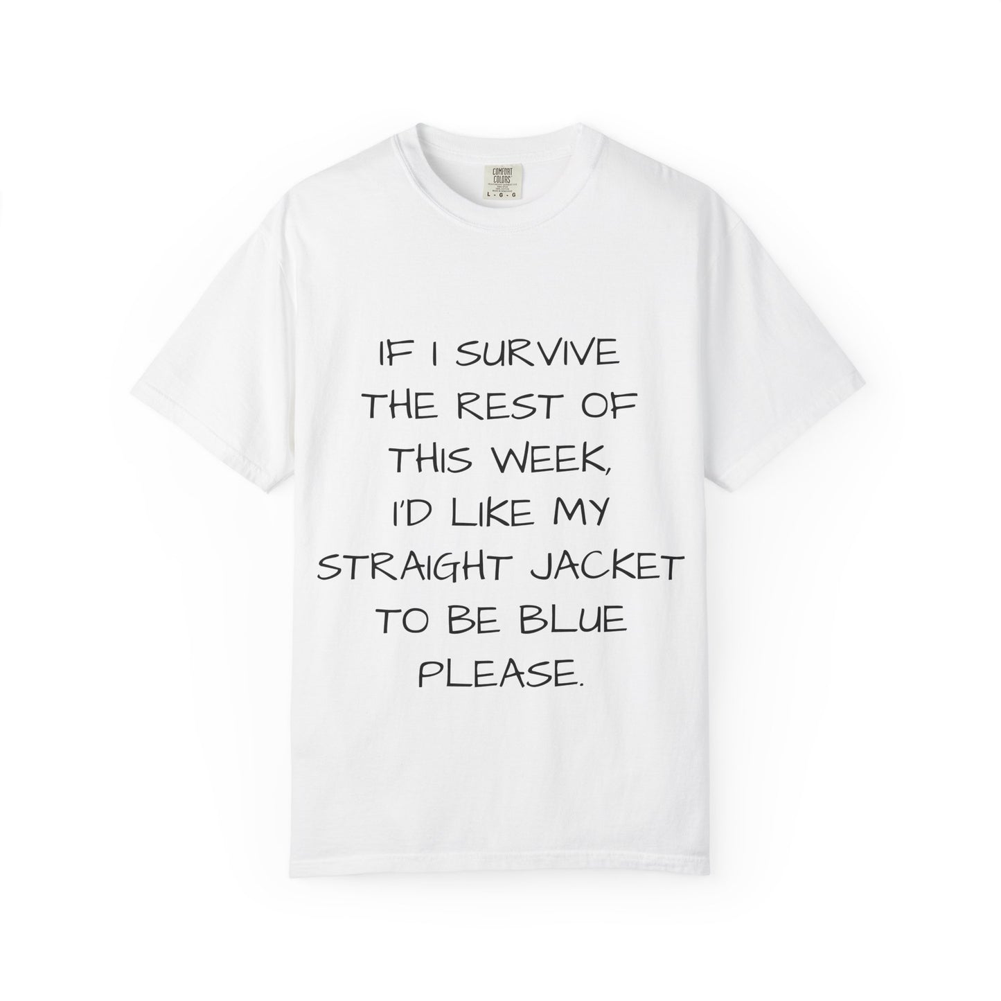 If I survive the rest of this week, I'd like my straight jacket to be blue please - Unisex Garment-Dyed T-shirt
