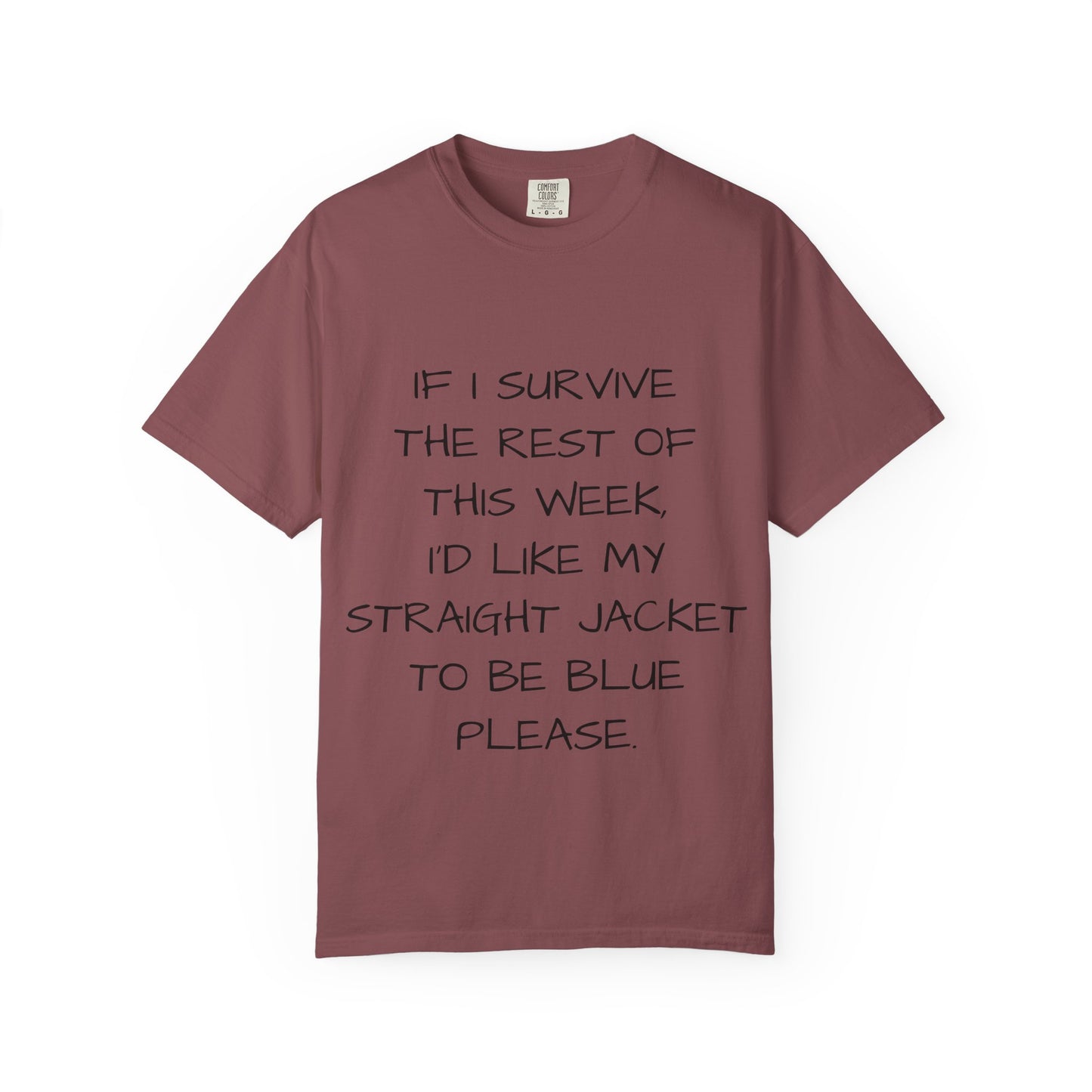 If I survive the rest of this week, I'd like my straight jacket to be blue please - Unisex Garment-Dyed T-shirt