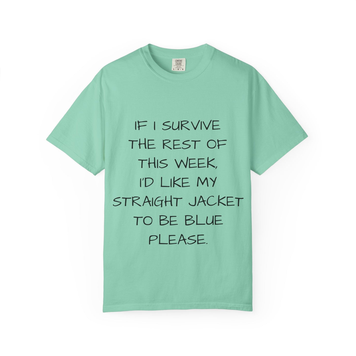 If I survive the rest of this week, I'd like my straight jacket to be blue please - Unisex Garment-Dyed T-shirt