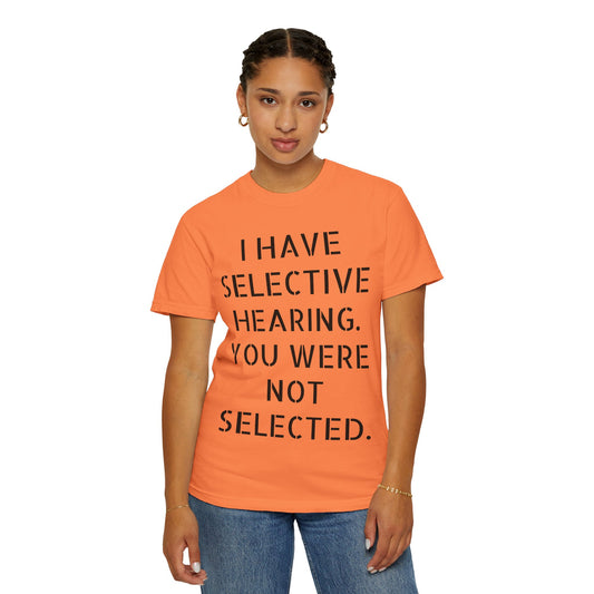 I have selective hearing, you were not selected Unisex Garment-Dyed T-shirt