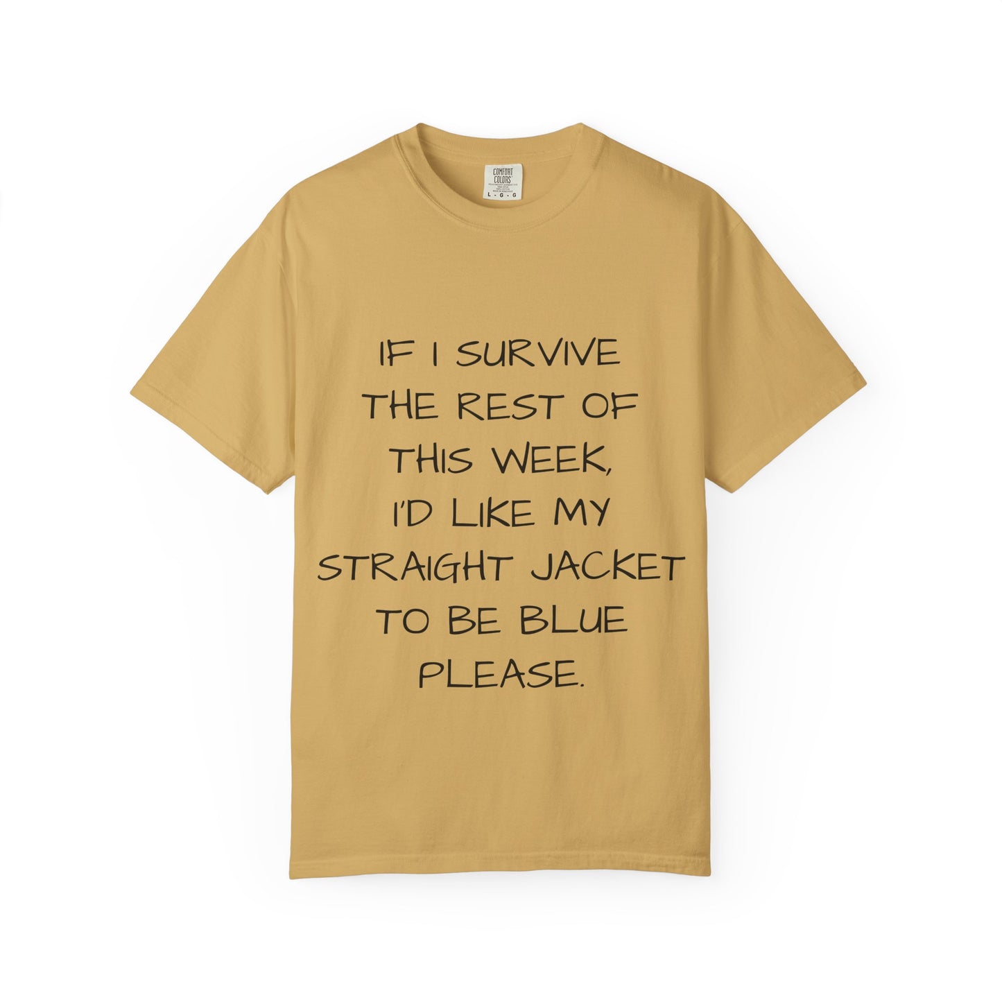 If I survive the rest of this week, I'd like my straight jacket to be blue please - Unisex Garment-Dyed T-shirt