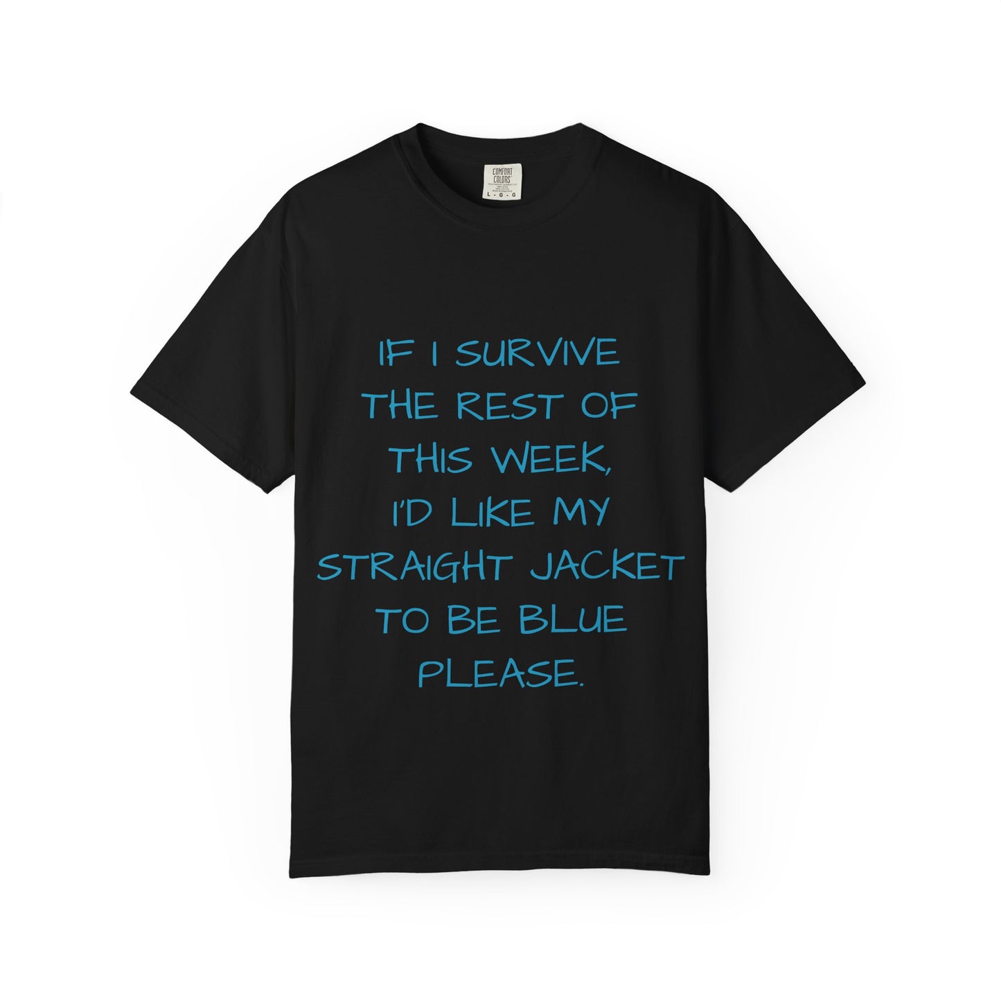 If I survive the rest of this week, I'd like my straight jacket to be blue please - Unisex Garment-Dyed T-shirt