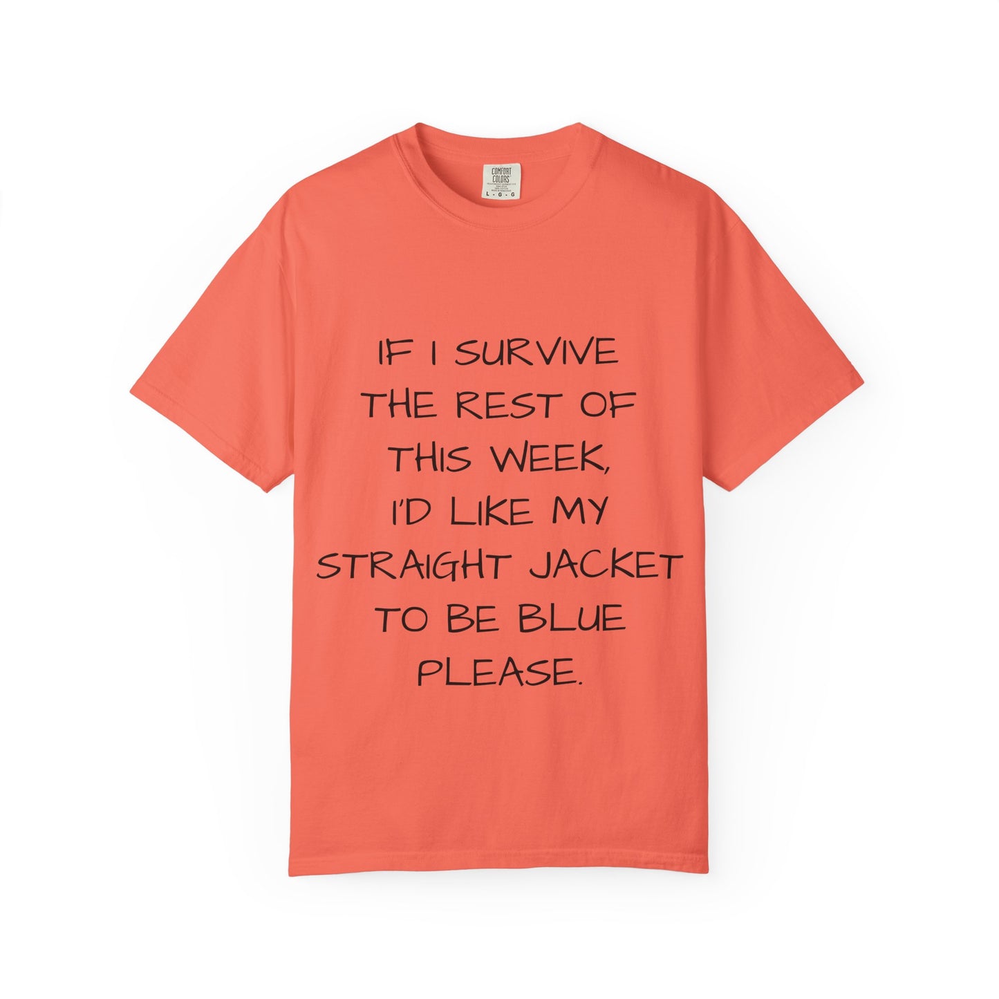 If I survive the rest of this week, I'd like my straight jacket to be blue please - Unisex Garment-Dyed T-shirt