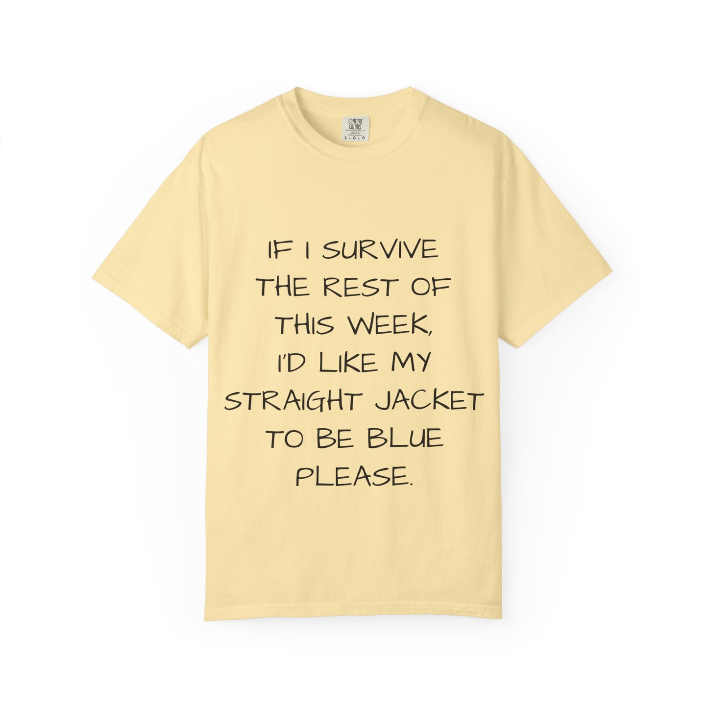 If I survive the rest of this week, I'd like my straight jacket to be blue please - Unisex Garment-Dyed T-shirt