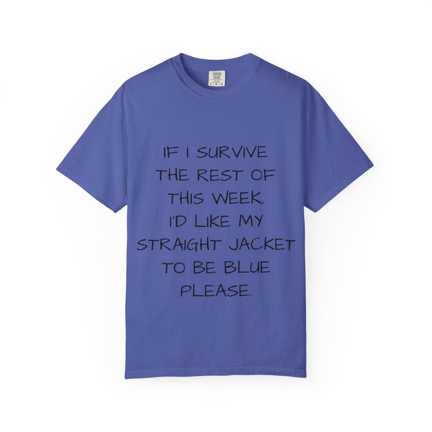If I survive the rest of this week, I'd like my straight jacket to be blue please - Unisex Garment-Dyed T-shirt